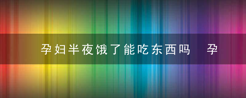 孕妇半夜饿了能吃东西吗 孕妇半夜肚子饿，如何健康吃宵夜？